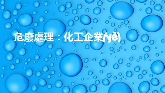 危廢處理：化工企業(yè)的隱患，如何解決？